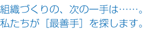 組織づくりの、次の一手は……。私たちが［最善手］を探します。