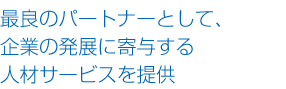 最良のパートナーとして、企業の発展に寄与する人材サービスを提供