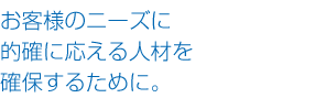 お客様のニーズに的確に応える人材を確保するために。